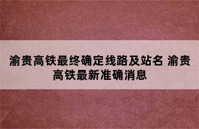 渝贵高铁最终确定线路及站名 渝贵高铁最新准确消息